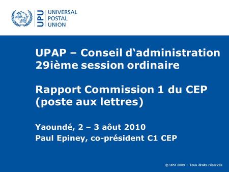 © UPU 2009 – Tous droits réservés UPAP – Conseil dadministration 29ième session ordinaire Rapport Commission 1 du CEP (poste aux lettres) Yaoundé, 2 –