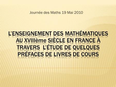 Journée des Maths 19 Mai 2010. Lorigine de ce sujet dans le groupe dépistémologie Lenseignement des mathématiques au XVIIème siècle Les conditions denseignement.