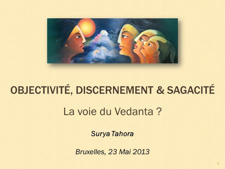 OBJECTIVITÉ, DISCERNEMENT & SAGACITÉ Surya Tahora Bruxelles, 23 Mai 2013 1 La voie du Vedanta ?