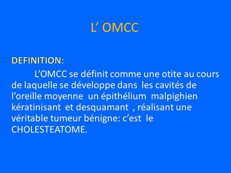 L’ OMCC DEFINITION: L’OMCC se définit comme une otite au cours de laquelle se développe dans les cavités de l’oreille moyenne un épithélium malpighien.