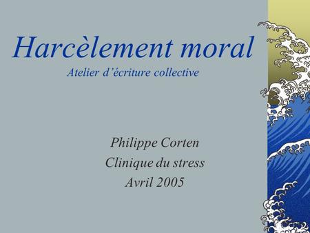 Harcèlement moral Atelier décriture collective Philippe Corten Clinique du stress Avril 2005.