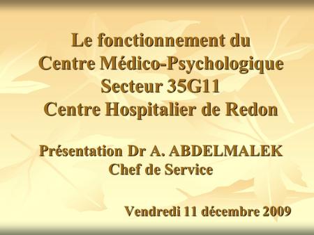 Le fonctionnement du Centre Médico-Psychologique Secteur 35G11 Centre Hospitalier de Redon Présentation Dr A. ABDELMALEK Chef de Service 			Vendredi.
