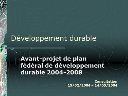 Développement durable Avant-projet de plan fédéral de développement durable 2004-2008 Consultation 15/02/2004 – 14/05/2004.