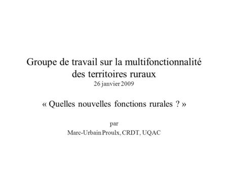 Groupe de travail sur la multifonctionnalité des territoires ruraux 26 janvier 2009 « Quelles nouvelles fonctions rurales ? » par Marc-Urbain Proulx, CRDT,