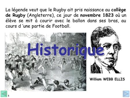 La légende veut que le Rugby ait pris naissance au collège de Rugby (Angleterre), ce jour de novembre 1823 où un élève se mit à courir avec le ballon dans.