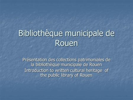 Bibliothèque municipale de Rouen Présentation des collections patrimoniales de la bibliothèque municipale de Rouen Introduction to written cultural heritage.
