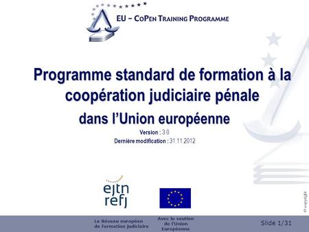 Slide 1/31 © copyright Programme standard de formation à la coopération judiciaire pénale dans lUnion européenne Version : 3.0 Dernière modification :