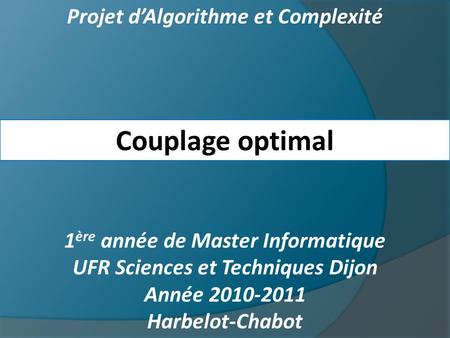 Projet dAlgorithme et Complexité Couplage optimal 1 ère année de Master Informatique UFR Sciences et Techniques Dijon Année 2010-2011 Harbelot-Chabot.