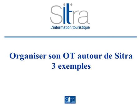 Organiser son OT autour de Sitra 3 exemples. Le Contexte OT de Saint Julien et du Genevois, Haute Savoie Structure de 3 salariés : 2 pleins temps 1 mi.