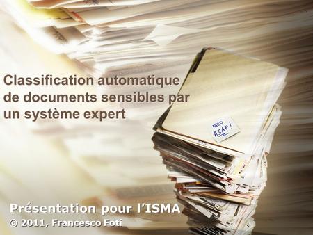 Classification automatique de documents sensibles par un système expert Présentation pour lISMA © 2011, Francesco Foti Présentation pour lISMA © 2011,