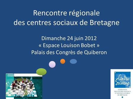 Rencontre régionale des centres sociaux de Bretagne Dimanche 24 juin 2012 « Espace Louison Bobet » Palais des Congrès de Quiberon.