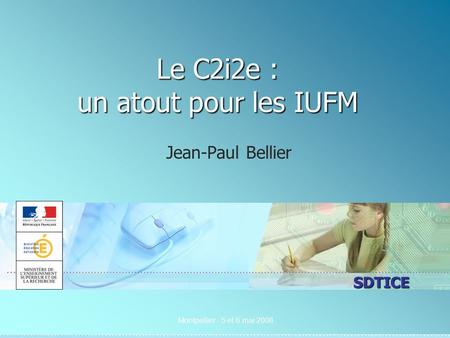 SDTICE Montpellier - 5 et 6 mai 2008 Le C2i2e : un atout pour les IUFM Jean-Paul Bellier.
