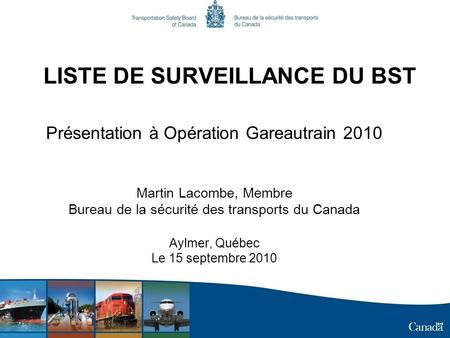 LISTE DE SURVEILLANCE DU BST Présentation à Opération Gareautrain 2010 Martin Lacombe, Membre Bureau de la sécurité des transports du Canada Aylmer, Québec.