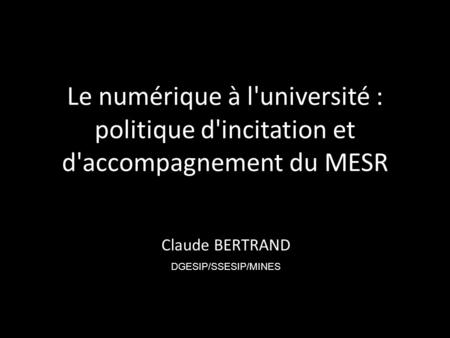 Le numérique à l'université : politique d'incitation et d'accompagnement du MESR Claude BERTRAND DGESIP/SSESIP/MINES.