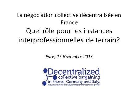 La négociation collective décentralisée en France Quel rôle pour les instances interprofessionnelles de terrain? Paris, 15 Novembre 2013.