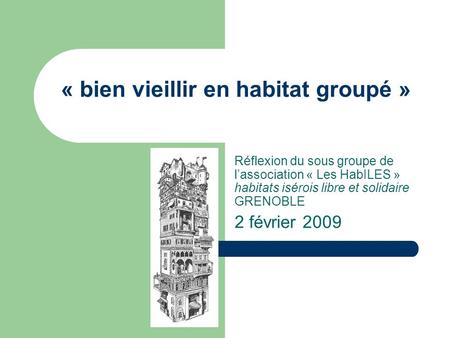 « bien vieillir en habitat groupé » Réflexion du sous groupe de lassociation « Les HabILES » habitats isérois libre et solidaire GRENOBLE 2 février 2009.