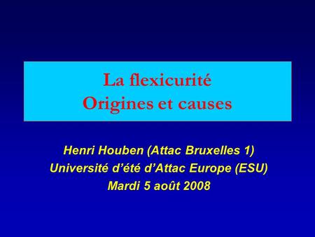 La flexicurité Origines et causes Henri Houben (Attac Bruxelles 1) Université dété dAttac Europe (ESU) Mardi 5 août 2008.