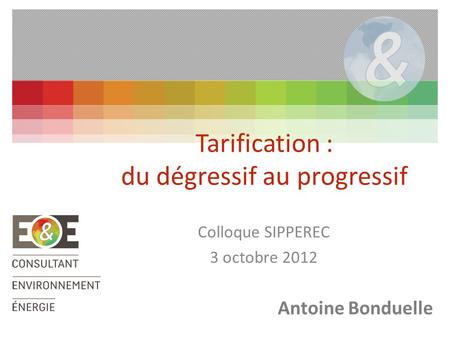 Colloque SIPPEREC 3 octobre 2012 Tarification : du dégressif au progressif Antoine Bonduelle.