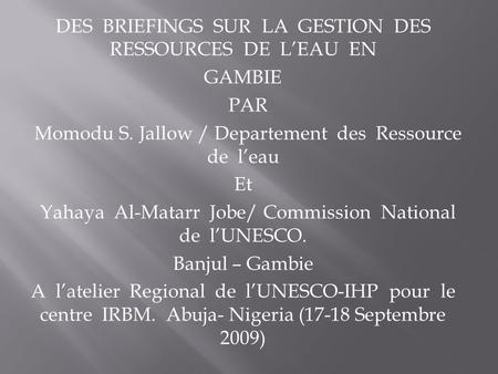 DES BRIEFINGS SUR LA GESTION DES RESSOURCES DE LEAU EN GAMBIE PAR Momodu S. Jallow / Departement des Ressource de leau Et Yahaya Al-Matarr Jobe/ Commission.