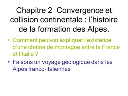 Chapitre 2 Convergence et collision continentale : l’histoire de la formation des Alpes. Comment peut-on expliquer l’existence d’une chaîne de montagne.
