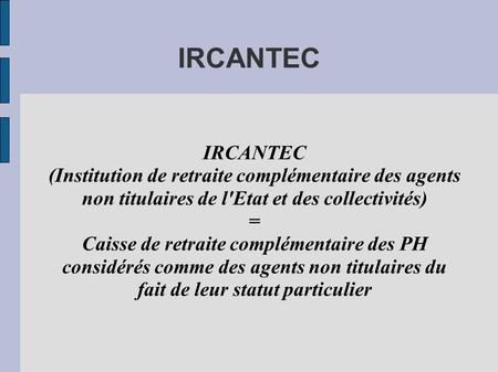 IRCANTEC IRCANTEC (Institution de retraite complémentaire des agents non titulaires de l'Etat et des collectivités)‏ = Caisse de retraite complémentaire.