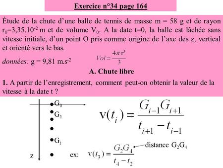 Exercice n°34 page 164 Étude de la chute d’une balle de tennis de masse m = 58 g et de rayon r0=3,35.10-2 m et de volume V0. A la date t=0, la balle est.