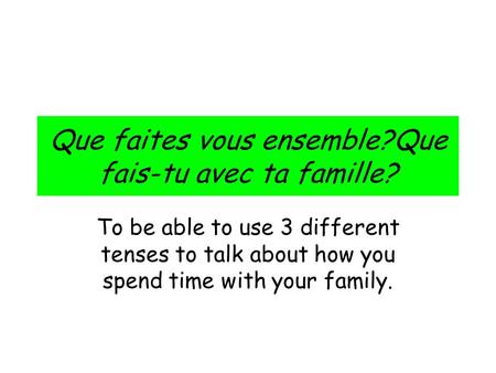 Que faites vous ensemble?Que fais-tu avec ta famille? To be able to use 3 different tenses to talk about how you spend time with your family.