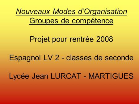 Nouveaux Modes dOrganisation Groupes de compétence Projet pour rentrée 2008 Espagnol LV 2 - classes de seconde Lycée Jean LURCAT - MARTIGUES.