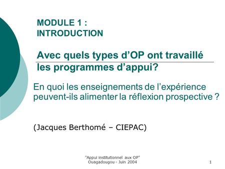 Appui institutionnel aux OP Ouagadougou - Juin 20041 MODULE 1 : INTRODUCTION Avec quels types dOP ont travaillé les programmes dappui? En quoi les enseignements.