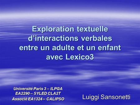 Exploration textuelle dinteractions verbales entre un adulte et un enfant avec Lexico3 Luiggi Sansonetti Université Paris 3 – ILPGA EA2290 – SYLED CLA2T.
