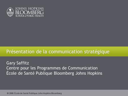 2008 École de Santé Publique John Hopkins Bloomberg Présentation de la communication stratégique Gary Saffitz Centre pour les Programmes de Communication.