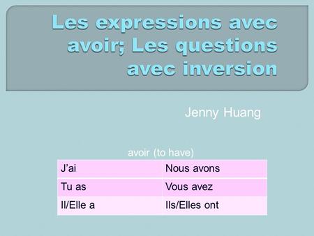 Jenny Huang avoir (to have) JaiNous avons Tu asVous avez Il/Elle aIls/Elles ont.