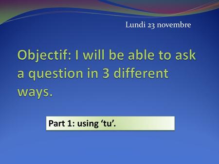 Lundi 23 novembre Part 1: using tu.. There are three different ways of asking a question in French. 1By raising your voice: Tu aimes aller au cinéma?