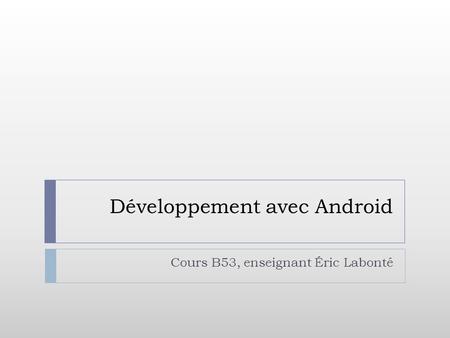 Développement avec Android Cours B53, enseignant Éric Labonté