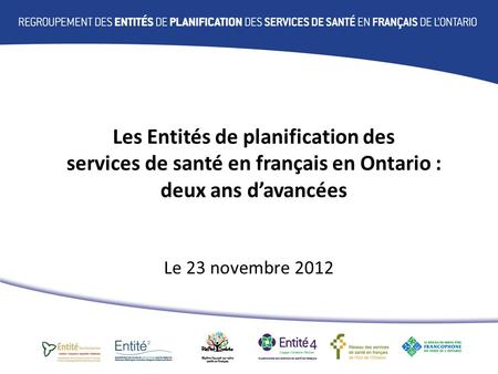 Les Entités de planification des services de santé en français en Ontario : deux ans davancées Le 23 novembre 2012.