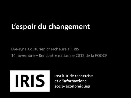 Lespoir du changement Eve-Lyne Couturier, chercheure à lIRIS 14 novembre – Rencontre nationale 2012 de la FQOCF.