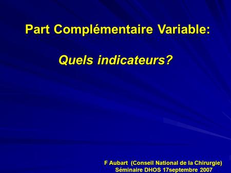 Part Complémentaire Variable: Quels indicateurs? Quels indicateurs? F. Aubart, vice président du CNC F Aubart (Conseil National de la Chirurgie) F Aubart.