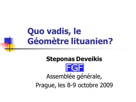 Quo vadis, le Géomètre lituanien? Steponas Deveikis Assemblée générale, Prague, les 8-9 octobre 2009.