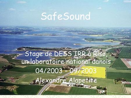 SafeSound Stage de DESS IRR à Risø, un laboratoire national danois 04/2003 – 09/2003 Alexandre Alapetite.