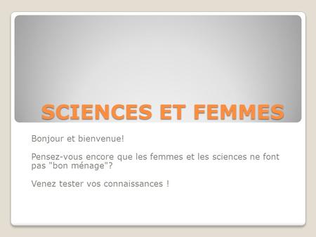 SCIENCES ET FEMMES Bonjour et bienvenue! Pensez-vous encore que les femmes et les sciences ne font pas bon ménage? Venez tester vos connaissances !