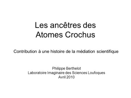 Les ancêtres des Atomes Crochus Contribution à une histoire de la médiation scientifique Philippe Berthelot Laboratoire Imaginaire des Sciences Loufoques.