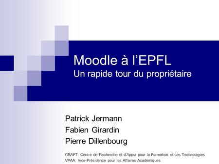 Moodle à lEPFL Un rapide tour du propriétaire Patrick Jermann Fabien Girardin Pierre Dillenbourg CRAFT: Centre de Recherche et dAppui pour la Formation.