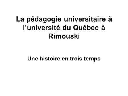 La pédagogie universitaire à luniversité du Québec à Rimouski Une histoire en trois temps.