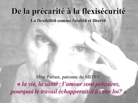 De la précarité à la flexisécurité La flexibilit é comme fatalit é et libert é Mme Parisot, patronne du MEDEF « la vie, la santé, lamour sont précaires,