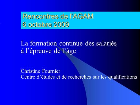Rencontres de lAGAM 6 octobre 2009 La formation continue des salariés à lépreuve de lâge Christine Fournier Centre détudes et de recherches sur les qualifications.