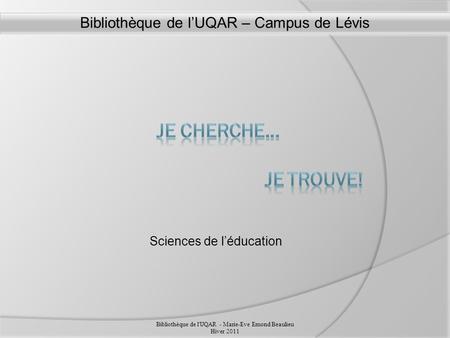 Sciences de léducation Bibliothèque de l'UQAR - Marie-Eve Emond Beaulieu Hiver 2011 Bibliothèque de lUQAR – Campus de Lévis.