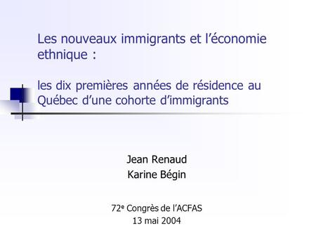Les nouveaux immigrants et léconomie ethnique : les dix premières années de résidence au Québec dune cohorte dimmigrants Jean Renaud Karine Bégin 72 e.