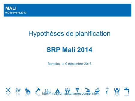 MALI 9 Décembre 2013 Hypothèses de planification SRP Mali 2014 Bamako, le 9 décembre 2013 http://mali.humanitarianresponse.info.