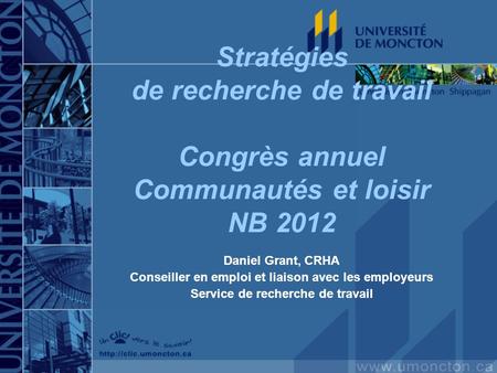 Stratégies de recherche de travail Congrès annuel Communautés et loisir NB 2012 Daniel Grant, CRHA Conseiller en emploi et liaison avec les employeurs.