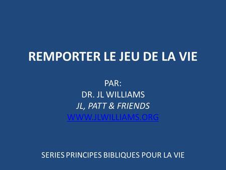 REMPORTER LE JEU DE LA VIE PAR: DR. JL WILLIAMS JL, PATT & FRIENDS WWW.JLWILLIAMS.ORG SERIES PRINCIPES BIBLIQUES POUR LA VIE.